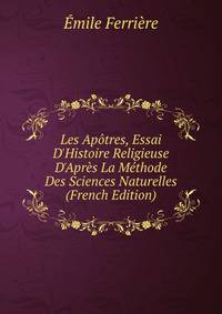 Les Ap?tres, Essai D'Histoire Religieuse D'Apr?s La M?thode Des Sciences Naturelles (French Edition)
