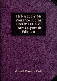 Mi Pasado Y Mi Presente: Obras Literarias De M. Torres (Spanish Edition)