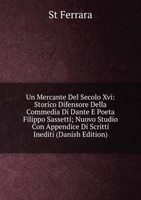 Un Mercante Del Secolo Xvi: Storico Difensore Della Commedia Di Dante E Poeta Filippo Sassetti; Nuovo Studio Con Appendice Di Scritti Inediti (Danish Edition)