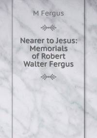 Nearer to Jesus: Memorials of Robert Walter Fergus