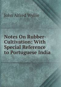 Notes On Rubber-Cultivation: With Special Reference to Portuguese India