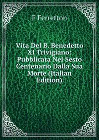 Vita Del B. Benedetto XI Trivigiano: Pubblicata Nel Sesto Centenario Dalla Sua Morte (Italian Edition)