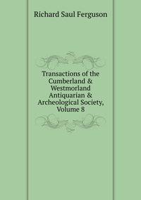 Transactions of the Cumberland &amp; Westmorland Antiquarian &amp; Archeological Society, Volume 8