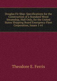Douglas Fir Ship: Specifications for the Construction of a Standard Wood Steamship, Hull Only, for the United States Shipping Board Emergency Fleet Corporation, Issues 1-61