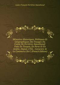 M?moires Historiques, Politiques Et G?ographiques Des Voyages Du Comte De Ferri?res-Sauveboeuf: Faits En Turquie, En Perse Et En Arabie, Depuis 1782, . Caractere &amp; Le Commerce De C (French Edition)