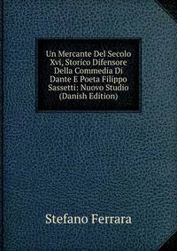 Un Mercante Del Secolo Xvi, Storico Difensore Della Commedia Di Dante E Poeta Filippo Sassetti: Nuovo Studio (Danish Edition)