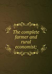 The complete farmer and rural economist;