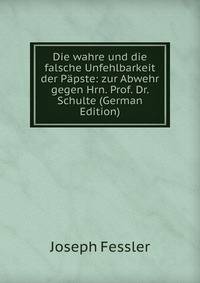 Die wahre und die falsche Unfehlbarkeit der Papste: zur Abwehr gegen Hrn. Prof. Dr. Schulte (German Edition)