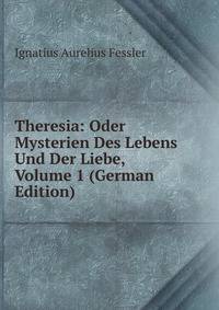 Theresia: Oder Mysterien Des Lebens Und Der Liebe, Volume 1 (German Edition)