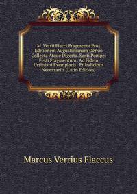 M. Verrii Flacci Fragmenta Post Editionem Augustinianam Denuo Collecta Atque Digesta. Sexti Pompei Festi Fragmentum: Ad Fidem Ursiniani Exemplaris . Et Indicibus Necessariis (Latin Edition)
