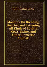 Moubray On Breeding, Rearing and Fattening All Kinds of Poultry, Cows, Swine, and Other Domestic Animals