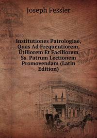 Institutiones Patrologiae, Quas Ad Frequentiorem, Utiliorem Et Faciliorem Ss. Patrum Lectionem Promovendam (Latin Edition)