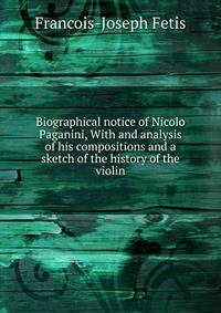 Biographical notice of Nicolo Paganini, With and analysis of his compositions and a sketch of the history of the violin