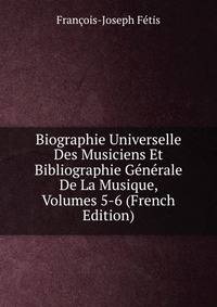 Biographie Universelle Des Musiciens Et Bibliographie Generale De La Musique, Volumes 5-6 (French Edition)