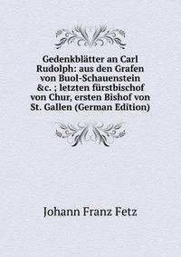 Gedenkbl?tter an Carl Rudolph: aus den Grafen von Buol-Schauenstein &amp;c. ; letzten f?rstbischof von Chur, ersten Bishof von St. Gallen (German Edition)