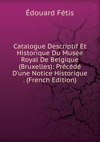 Catalogue Descriptif Et Historique Du Mus?e Royal De Belgique (Bruxelles): Pr?c?d? D'une Notice Historique . (French Edition)