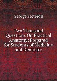 Two Thousand Questions On Practical Anatomy: Prepared for Students of Medicine and Dentistry