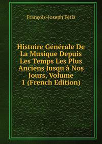 Histoire G?n?rale De La Musique Depuis Les Temps Les Plus Anciens Jusqu'? Nos Jours, Volume 1 (French Edition)