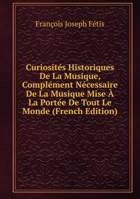 Curiosites Historiques De La Musique, Complement Necessaire De La Musique Mise A La Portee De Tout Le Monde (French Edition)