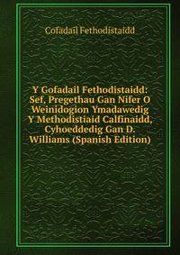 Y Gofadail Fethodistaidd: Sef, Pregethau Gan Nifer O Weinidogion Ymadawedig Y Methodistiaid Calfinaidd, Cyhoeddedig Gan D. Williams (Spanish Edition)