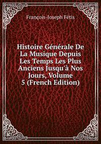 Histoire G?n?rale De La Musique Depuis Les Temps Les Plus Anciens Jusqu'? Nos Jours, Volume 5 (French Edition)