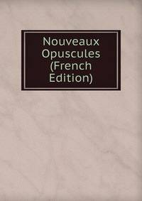 Nouveaux Opuscules (French Edition)