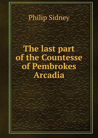 The last part of the Countesse of Pembrokes Arcadia