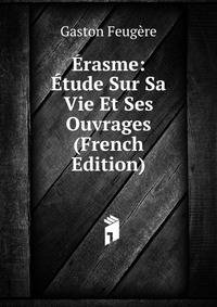 Erasme: Etude Sur Sa Vie Et Ses Ouvrages (French Edition)