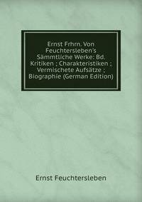 Ernst Frhrn. Von Feuchtersleben's S?mmtliche Werke: Bd. Kritiken ; Charakteristiken ; Vermischete Aufs?tze ; Biographie (German Edition)