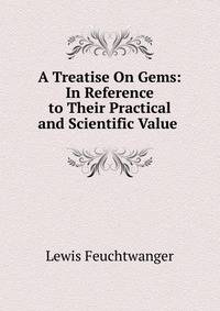 A Treatise On Gems: In Reference to Their Practical and Scientific Value .