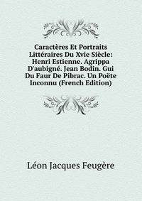 Caract?res Et Portraits Litt?raires Du Xvie Si?cle: Henri Estienne. Agrippa D'aubign?. Jean Bodin. Gui Du Faur De Pibrac. Un Po?te Inconnu (French Edition)