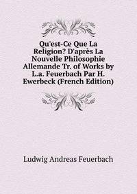Qu'est-Ce Que La Religion? D'apr?s La Nouvelle Philosophie Allemande Tr. of Works by L.a. Feuerbach Par H. Ewerbeck (French Edition)