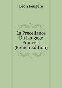 La Precellance Du Langage Francois (French Edition)
