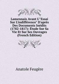 Lamennais Avant L'"Essai Sur L'indiff?rence" D'apr?s Des Documents In?dits (1782-1817): ?tude Sur Sa Vie Et Sur Ses Ouvrages (French Edition)