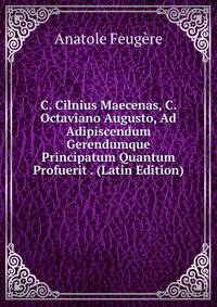 C. Cilnius Maecenas, C. Octaviano Augusto, Ad Adipiscendum Gerendumque Principatum Quantum Profuerit . (Latin Edition)