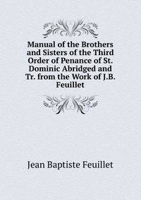 Manual of the Brothers and Sisters of the Third Order of Penance of St. Dominic Abridged and Tr. from the Work of J.B. Feuillet.