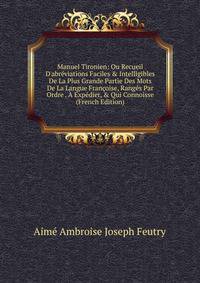 Manuel Tironien: Ou Recueil D'abr?viations Faciles &amp; Intelligibles De La Plus Grande Partie Des Mots De La Langue Fran?oise, Rang?s Par Ordre . ? Exp?dier, &amp; Qui Connoisse (French Edition)