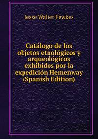 Catalogo de los objetos etnologicos y arqueologicos exhibidos por la expedicion Hemenway (Spanish Edition)
