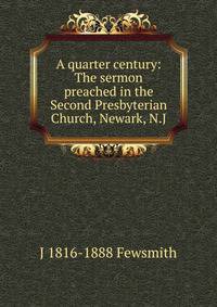 A quarter century: The sermon preached in the Second Presbyterian Church, Newark, N.J.