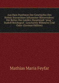 Aus Dem Pantheon Der Geschichte Des Hohen Souver?nen Johanniter-Ritterordens: Die Retter Der Landes-Hauptstadt "prag": Rudolf Reichsgraf . Geschichte B?hmens Und ?ster (German Edition)
