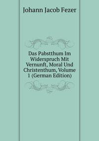 Das Pabstthum Im Widerspruch Mit Vernunft, Moral Und Christenthum, Volume 1 (German Edition)