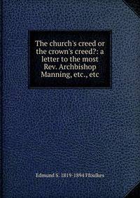 The church's creed or the crown's creed?: a letter to the most Rev. Archbishop Manning, etc., etc.