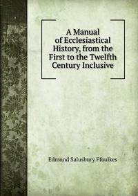 A Manual of Ecclesiastical History, from the First to the Twelfth Century Inclusive