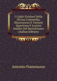 I Codici Friulani Della Divina Commedia: Illustrazioni E Varianti Questione E Lezioni Inedite Del Bartoliniano (Italian Edition)