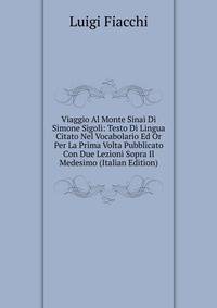 Viaggio Al Monte Sinai Di Simone Sigoli: Testo Di Lingua Citato Nel Vocabolario Ed Or Per La Prima Volta Pubblicato Con Due Lezioni Sopra Il Medesimo (Italian Edition)