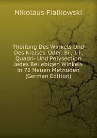 Theilung Des Winkels Und Des Kreises, Oder: Bi-, Tri-, Quadri- Und Polysection Jedes Beliebigen Winkels in 72 Neuen Methoden (German Edition)