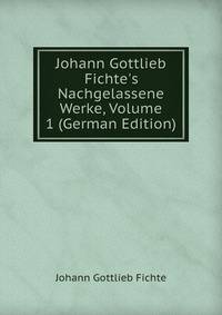 Johann Gottlieb Fichte's Nachgelassene Werke, Volume 1 (German Edition)