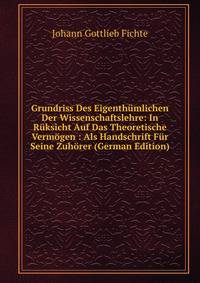 Grundriss Des Eigenthumlichen Der Wissenschaftslehre: In Ruksicht Auf Das Theoretische Vermogen : Als Handschrift Fur Seine Zuhorer (German Edition)