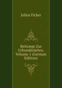 Beitr?ge Zur Urkundenlehre, Volume 1 (German Edition)