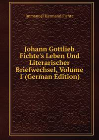 Johann Gottlieb Fichte's Leben Und Literarischer Briefwechsel, Volume 1 (German Edition)